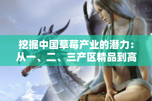 挖掘中國草莓產(chǎn)業(yè)的潛力：從一、二、三產(chǎn)區(qū)精品到高品質(zhì)供應(yīng)鏈的探索