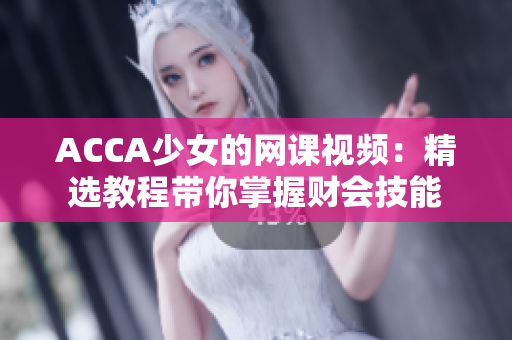 ACCA少女的網(wǎng)課視頻：精選教程帶你掌握財(cái)會(huì)技能