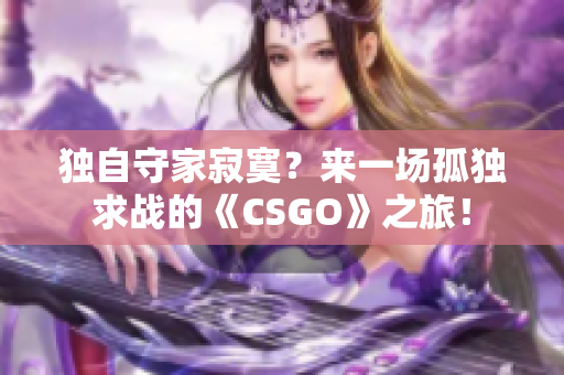 獨(dú)自守家寂寞？來一場孤獨(dú)求戰(zhàn)的《CSGO》之旅！