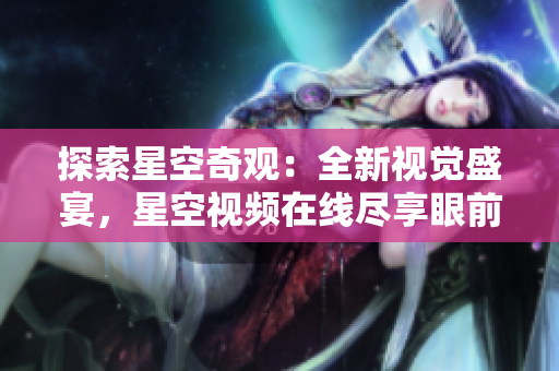 探索星空奇觀：全新視覺(jué)盛宴，星空視頻在線盡享眼前