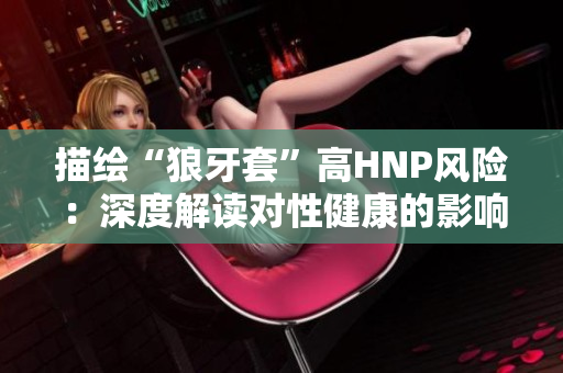 描繪“狼牙套”高HNP風(fēng)險：深度解讀對性健康的影響