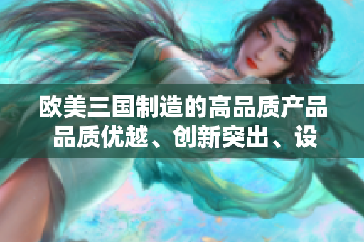 歐美三國制造的高品質(zhì)產(chǎn)品 品質(zhì)優(yōu)越、創(chuàng)新突出、設(shè)計(jì)精良