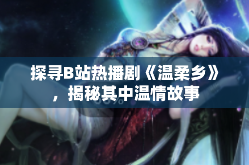 探尋B站熱播劇《溫柔鄉(xiāng)》，揭秘其中溫情故事