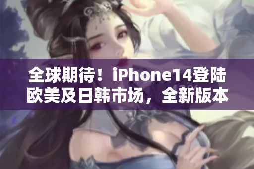 全球期待！iPhone14登陸歐美及日韓市場(chǎng)，全新版本即將震撼登場(chǎng)