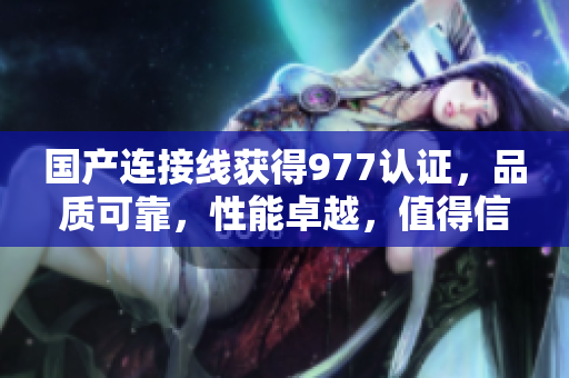 國產(chǎn)連接線獲得977認(rèn)證，品質(zhì)可靠，性能卓越，值得信賴