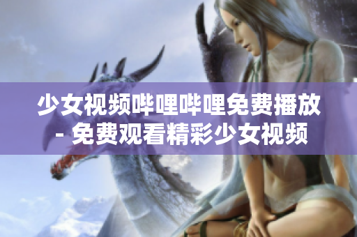 少女視頻嗶哩嗶哩免費(fèi)播放 - 免費(fèi)觀看精彩少女視頻