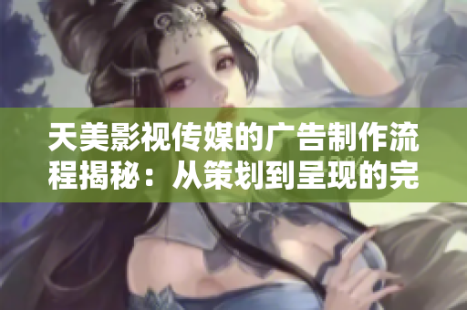 天美影視傳媒的廣告制作流程揭秘：從策劃到呈現(xiàn)的完整步驟