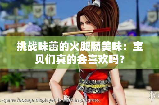 挑戰(zhàn)味蕾的火腿腸美味：寶貝們真的會(huì)喜歡嗎？