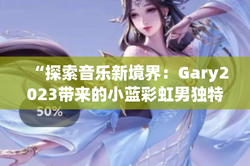 “探索音樂新境界：Gary2023帶來的小藍(lán)彩虹男獨(dú)特音樂作品”
