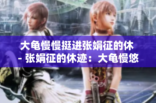 大龜慢慢挺進(jìn)張娟征的休 - 張娟征的休跡：大龜慢悠悠前行