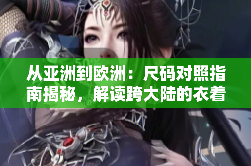 從亞洲到歐洲：尺碼對(duì)照指南揭秘，解讀跨大陸的衣著迷惑