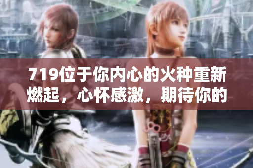 719位于你內(nèi)心的火種重新燃起，心懷感激，期待你的歸來