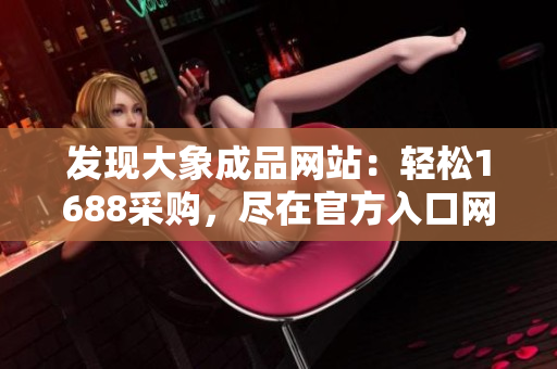 發(fā)現(xiàn)大象成品網(wǎng)站：輕松1688采購，盡在官方入口網(wǎng)站！