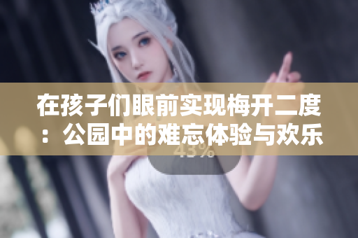 在孩子們眼前實(shí)現(xiàn)梅開(kāi)二度：公園中的難忘體驗(yàn)與歡樂(lè)時(shí)刻