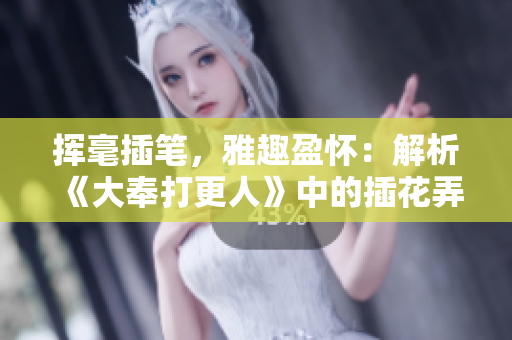 揮毫插筆，雅趣盈懷：解析《大奉打更人》中的插花弄玉成語