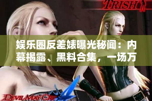 娛樂圈反差婊曝光秘聞：內幕揭露、黑料合集，一場萬里長征的真相揭示