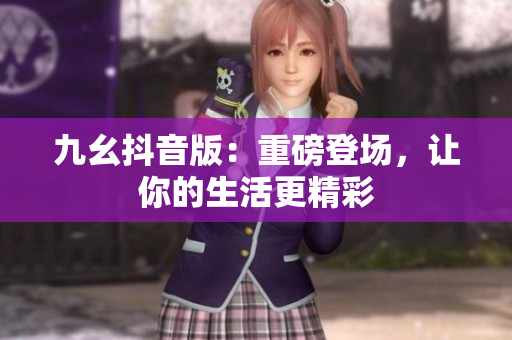 九幺抖音版：重磅登場，讓你的生活更精彩