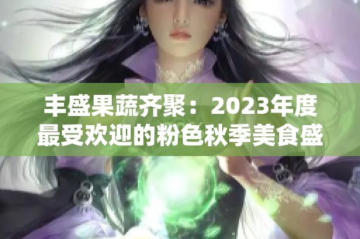 豐盛果蔬齊聚：2023年度最受歡迎的粉色秋季美食盛宴