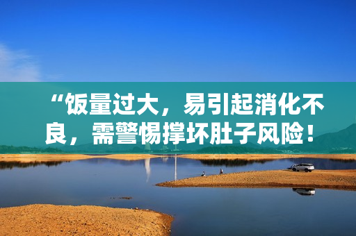 “飯量過大，易引起消化不良，需警惕撐壞肚子風(fēng)險！”