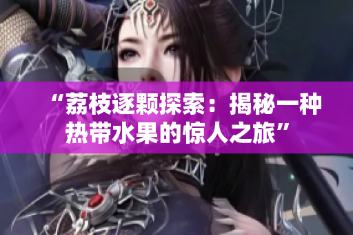 “荔枝逐顆探索：揭秘一種熱帶水果的驚人之旅”