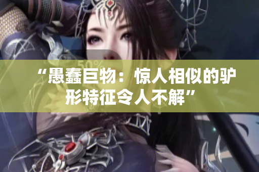 “愚蠢巨物：驚人相似的驢形特征令人不解”