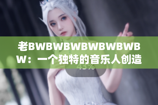 老BWBWBWBWBWBWBW：一個獨特的音樂人創(chuàng)造出的獨特音樂現(xiàn)象