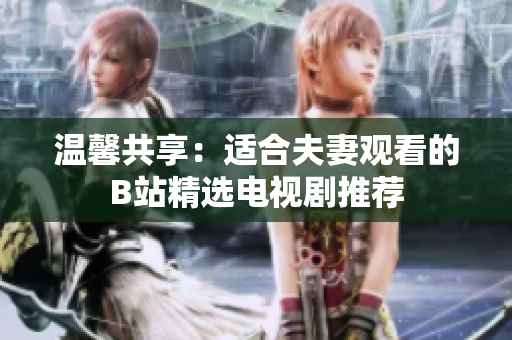 溫馨共享：適合夫妻觀看的B站精選電視劇推薦