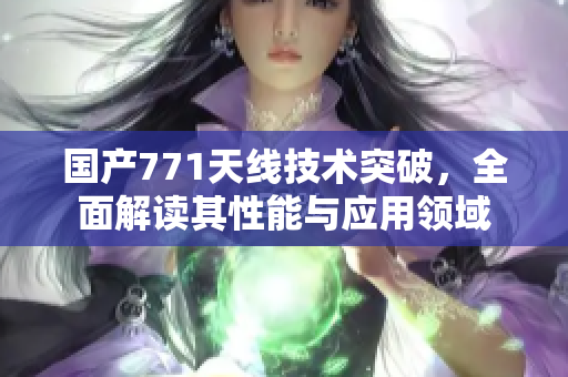 國產(chǎn)771天線技術(shù)突破，全面解讀其性能與應(yīng)用領(lǐng)域
