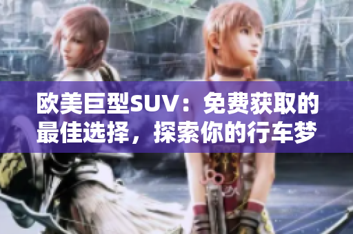歐美巨型SUV：免費獲取的最佳選擇，探索你的行車夢想
