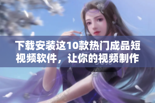 下載安裝這10款熱門成品短視頻軟件，讓你的視頻制作更加輕松快捷