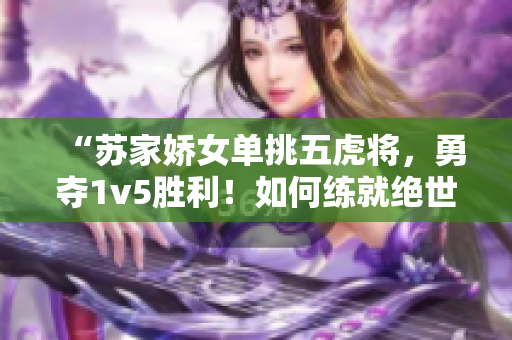 “蘇家嬌女單挑五虎將，勇奪1v5勝利！如何練就絕世武藝？”