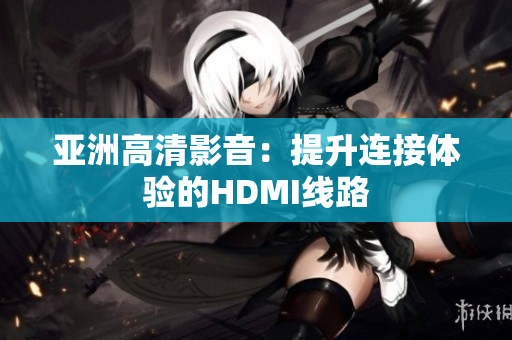 亞洲高清影音：提升連接體驗的HDMI線路