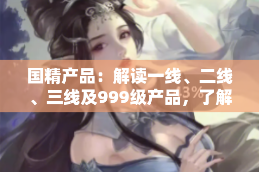 國(guó)精產(chǎn)品：解讀一線、二線、三線及999級(jí)產(chǎn)品，了解其區(qū)別與應(yīng)用場(chǎng)景