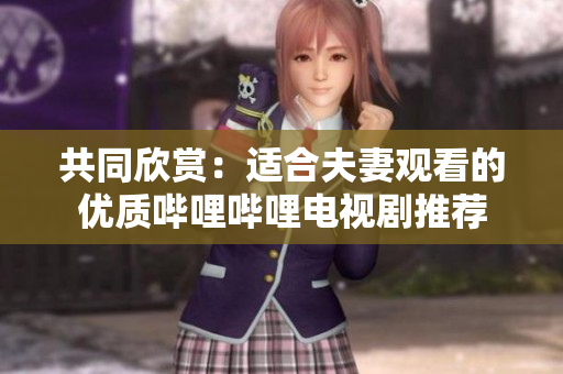 共同欣賞：適合夫妻觀看的優(yōu)質(zhì)嗶哩嗶哩電視劇推薦