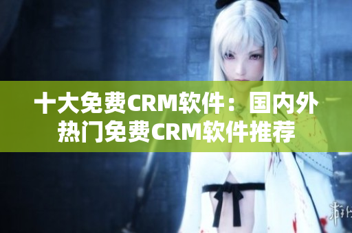 十大免費CRM軟件：國內(nèi)外熱門免費CRM軟件推薦