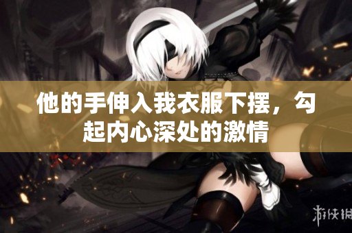 他的手伸入我衣服下擺，勾起內(nèi)心深處的激情