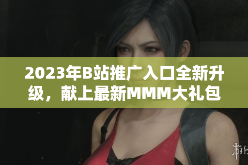 2023年B站推廣入口全新升級(jí)，獻(xiàn)上最新MMM大禮包