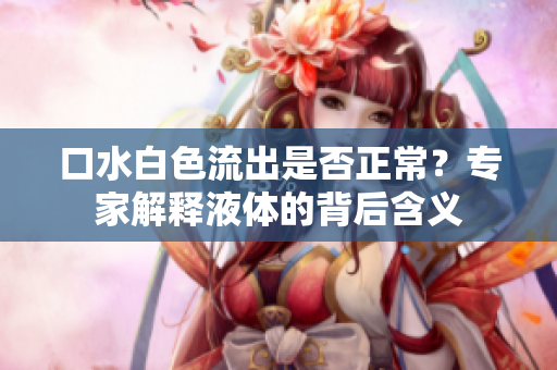 口水白色流出是否正常？專家解釋液體的背后含義