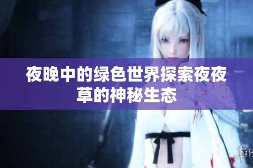夜晚中的綠色世界探索夜夜草的神秘生態(tài)