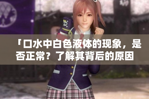 「口水中白色液體的現(xiàn)象，是否正常？了解其背后的原因和可能影響」