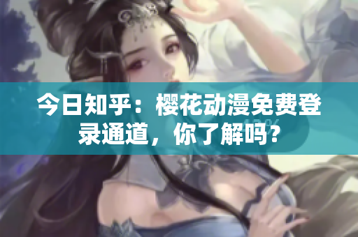 今日知乎：櫻花動(dòng)漫免費(fèi)登錄通道，你了解嗎？