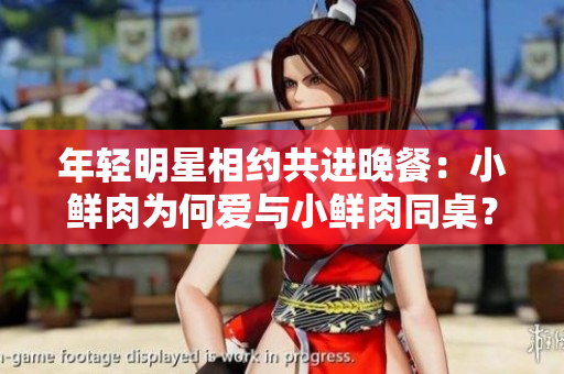 年輕明星相約共進(jìn)晚餐：小鮮肉為何愛與小鮮肉同桌？