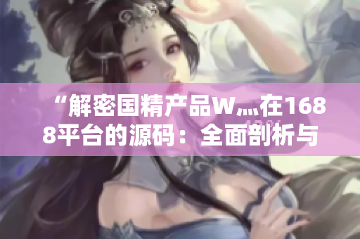 “解密國(guó)精產(chǎn)品W灬在1688平臺(tái)的源碼：全面剖析與詳細(xì)說(shuō)明”