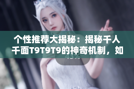 個性推薦大揭秘：揭秘千人千面T9T9T9的神奇機(jī)制，如何實(shí)現(xiàn)個性化推薦？