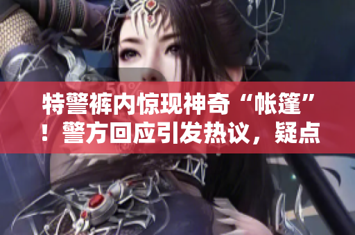 特警褲內(nèi)驚現(xiàn)神奇“帳篷”！警方回應(yīng)引發(fā)熱議，疑點(diǎn)何在？