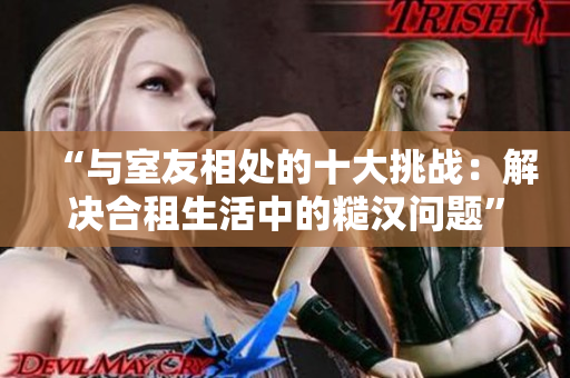 “與室友相處的十大挑戰(zhàn)：解決合租生活中的糙漢問題”