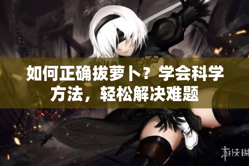如何正確拔蘿卜？學會科學方法，輕松解決難題