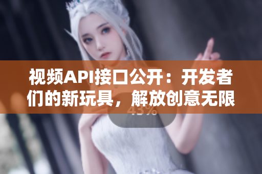 視頻API接口公開：開發(fā)者們的新玩具，解放創(chuàng)意無(wú)限可能