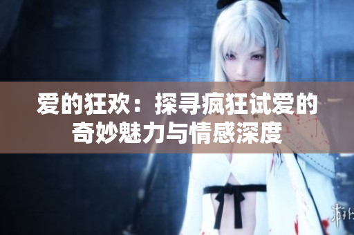 愛的狂歡：探尋瘋狂試愛的奇妙魅力與情感深度
