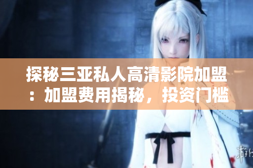 探秘三亞私人高清影院加盟：加盟費(fèi)用揭秘，投資門檻如何？